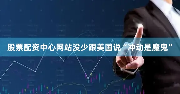 股票配资中心网站没少跟美国说“冲动是魔鬼”
