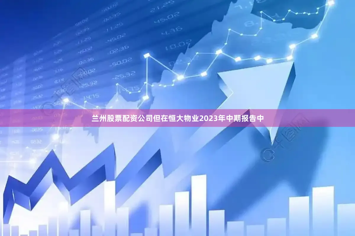 兰州股票配资公司但在恒大物业2023年中期报告中