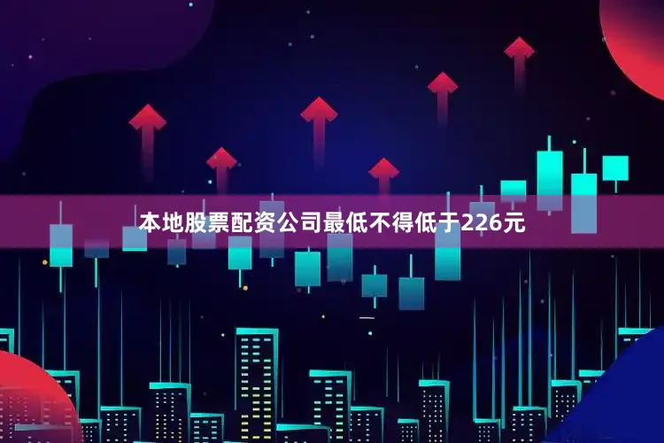 本地股票配资公司最低不得低于226元