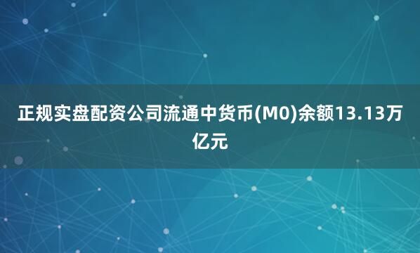 正规实盘配资公司流通中货币(M0)余额13.13万亿元