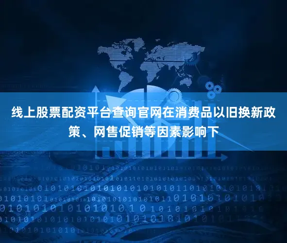 线上股票配资平台查询官网在消费品以旧换新政策、网售促销等因素影响下