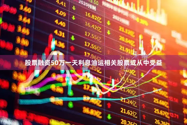 股票融资50万一天利息油运相关股票或从中受益