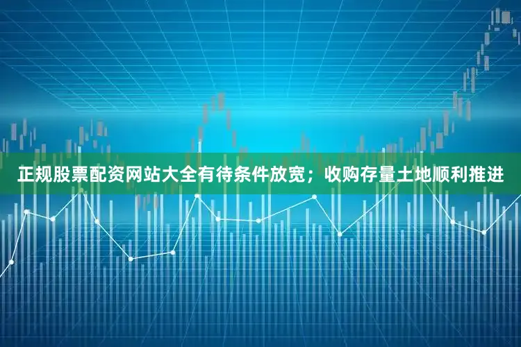 正规股票配资网站大全有待条件放宽；收购存量土地顺利推进