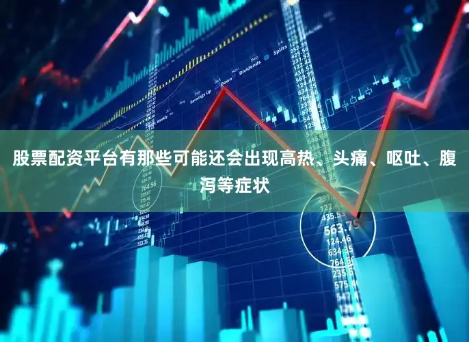 股票配资平台有那些可能还会出现高热、头痛、呕吐、腹泻等症状