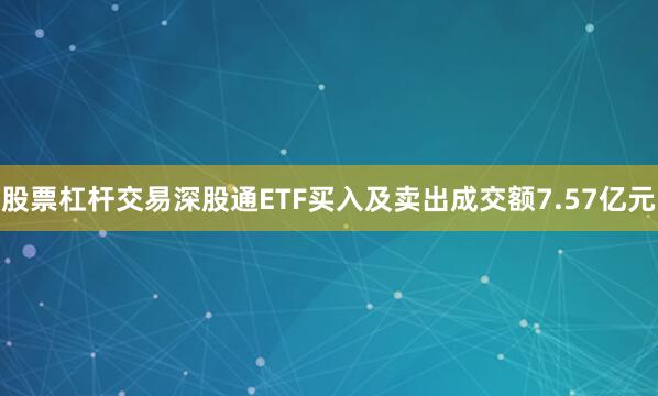 股票杠杆交易深股通ETF买入及卖出成交额7.57亿元