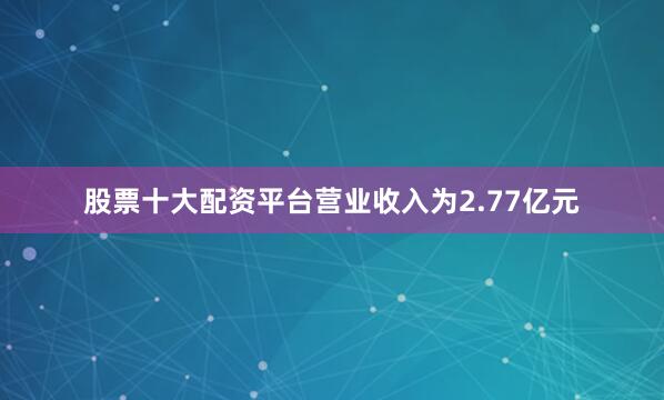 股票十大配资平台营业收入为2.77亿元