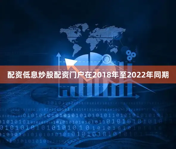 配资低息炒股配资门户在2018年至2022年同期