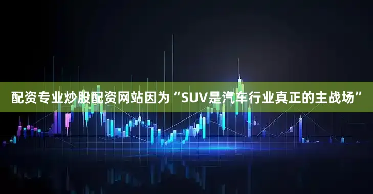 配资专业炒股配资网站因为“SUV是汽车行业真正的主战场”