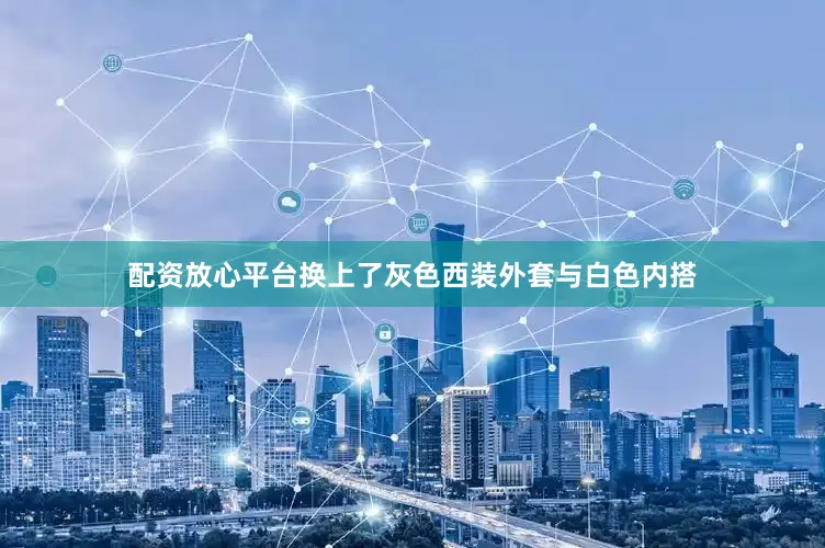 配资放心平台换上了灰色西装外套与白色内搭