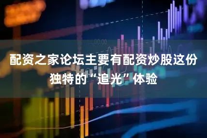 配资之家论坛主要有配资炒股这份独特的“追光”体验