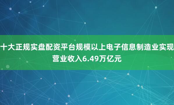 十大正规实盘配资平台规模以上电子信息制造业实现营业收入6.49万亿元