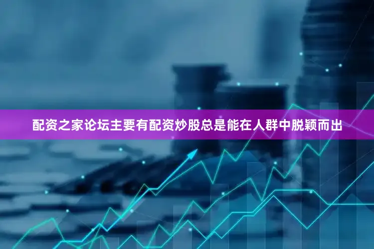 配资之家论坛主要有配资炒股总是能在人群中脱颖而出