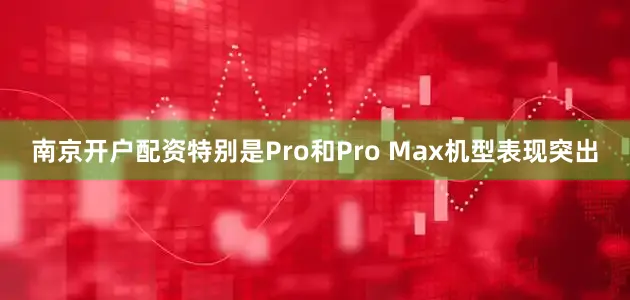 南京开户配资特别是Pro和Pro Max机型表现突出