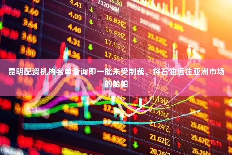 昆明配资机构名单查询即一批未受制裁、将石油运往亚洲市场的船舶