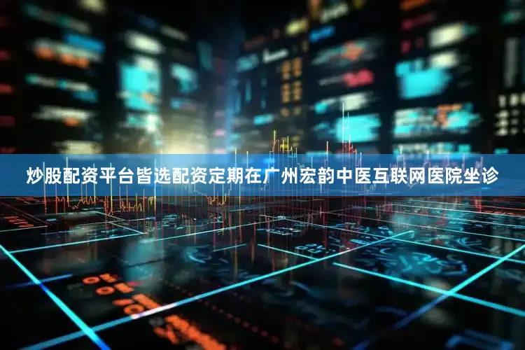 炒股配资平台皆选配资定期在广州宏韵中医互联网医院坐诊