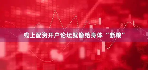 线上配资开户论坛就像给身体 “断粮”