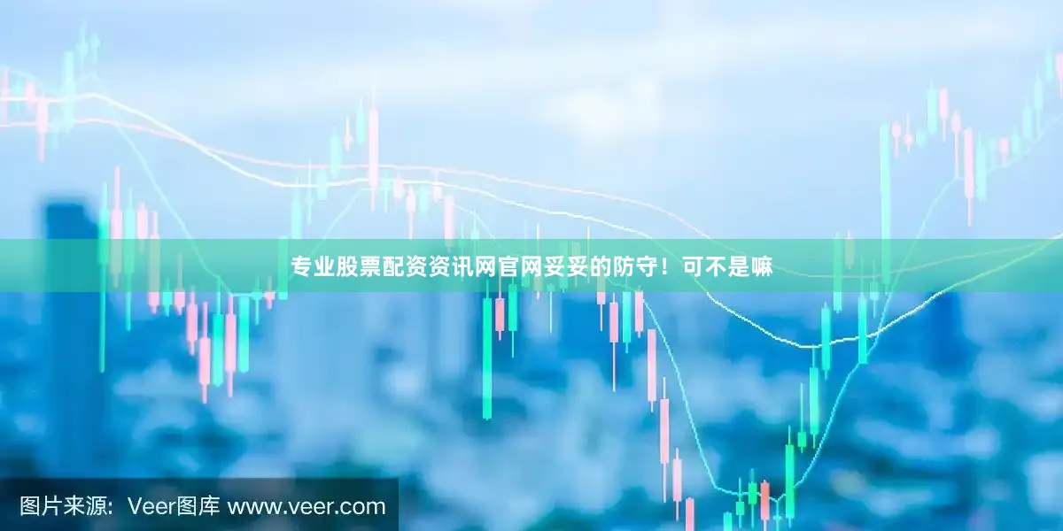 专业股票配资资讯网官网妥妥的防守！可不是嘛