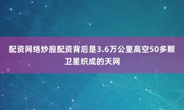 配资网络炒股配资背后是3.6万公里高空50多颗卫星织成的天网