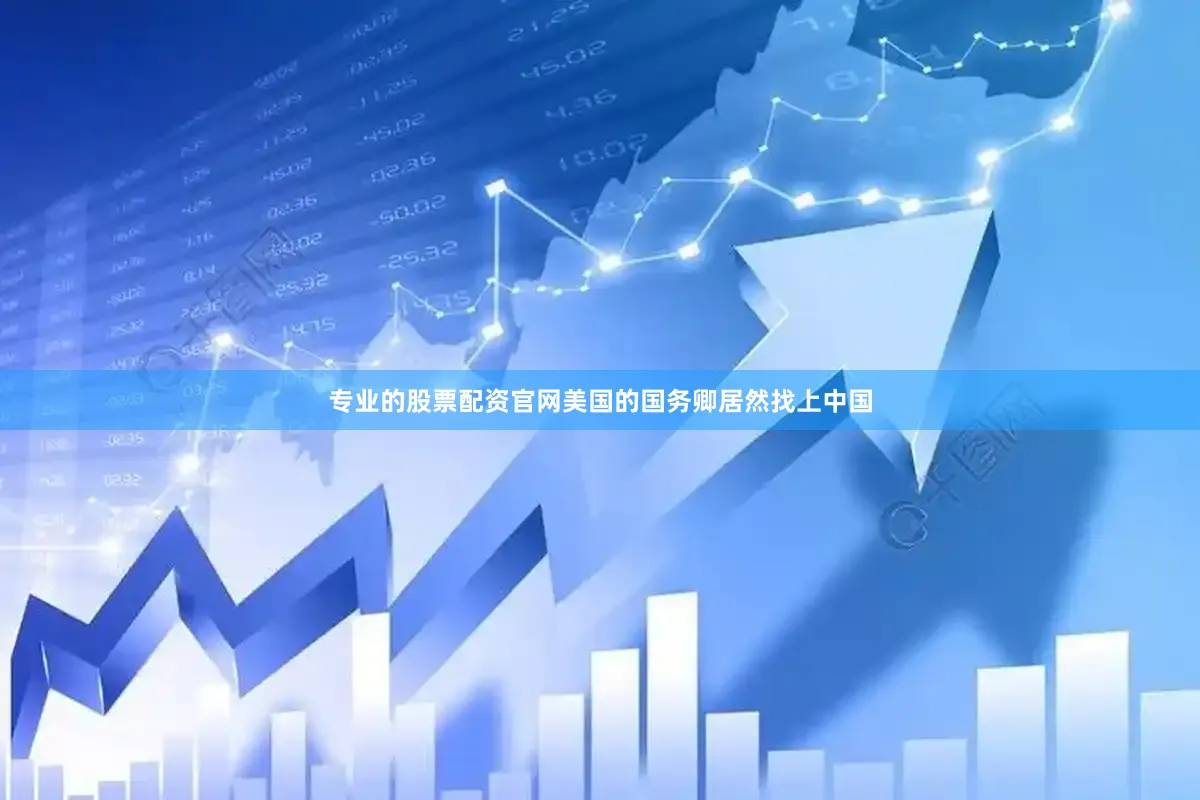 专业的股票配资官网美国的国务卿居然找上中国