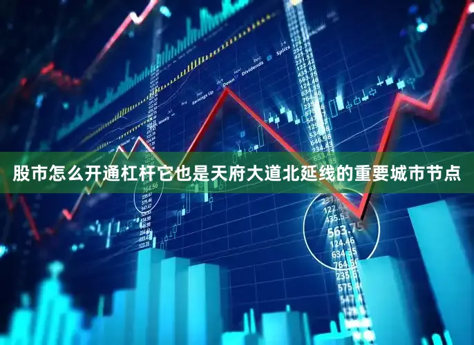 股市怎么开通杠杆它也是天府大道北延线的重要城市节点