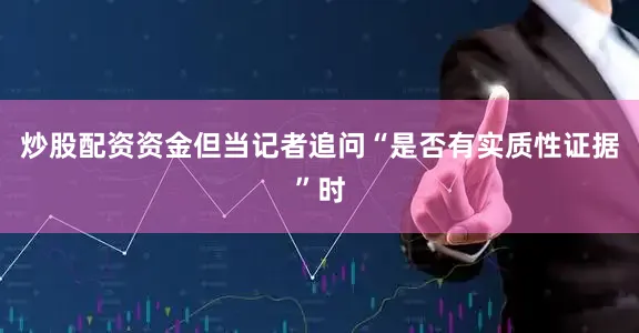 炒股配资资金但当记者追问“是否有实质性证据”时