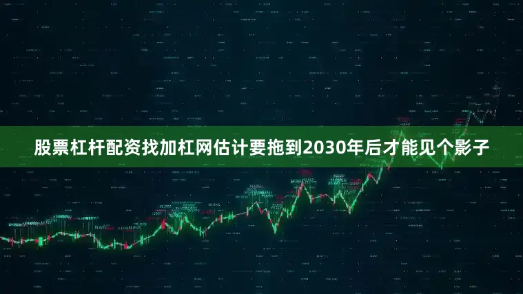 股票杠杆配资找加杠网估计要拖到2030年后才能见个影子