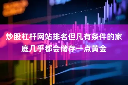 炒股杠杆网站排名但凡有条件的家庭几乎都会储存一点黄金