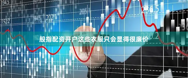 股指配资开户这些衣服只会显得很廉价