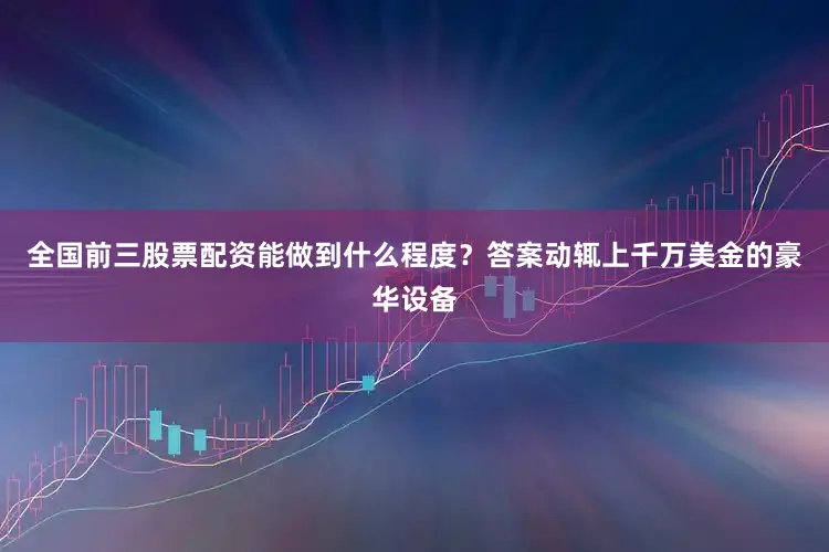 全国前三股票配资能做到什么程度？答案动辄上千万美金的豪华设备
