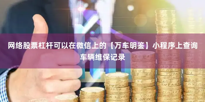 网络股票杠杆可以在微信上的【万车明鉴】小程序上查询车辆维保记录