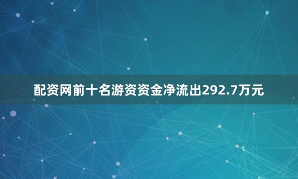 配资网前十名游资资金净流出292.7万元