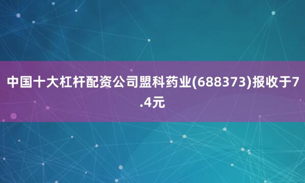 中国十大杠杆配资公司盟科药业(688373)报收于7.4元