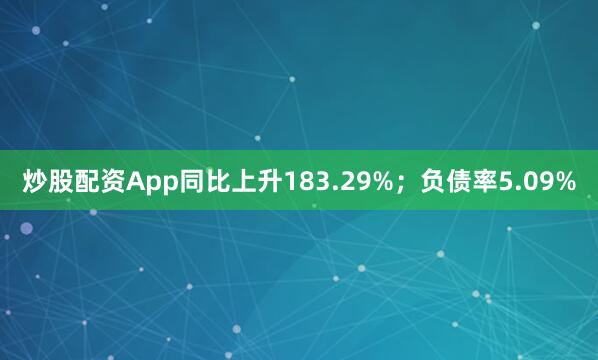 炒股配资App同比上升183.29%；负债率5.09%