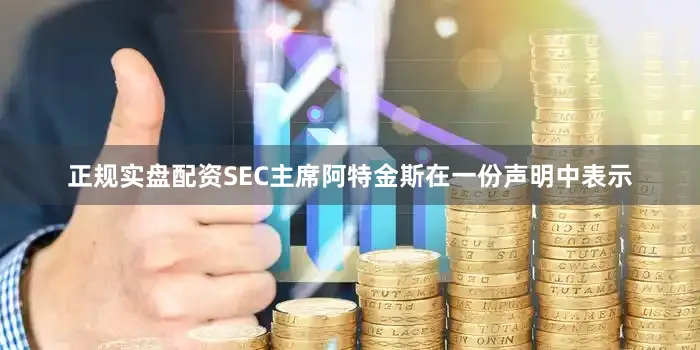 正规实盘配资SEC主席阿特金斯在一份声明中表示
