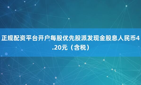 正规配资平台开户每股优先股派发现金股息人民币4.20元（含税）