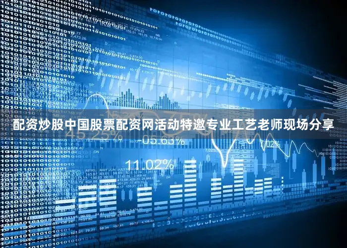 配资炒股中国股票配资网活动特邀专业工艺老师现场分享