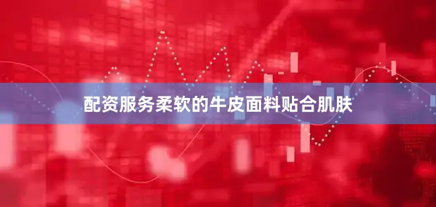 配资服务柔软的牛皮面料贴合肌肤