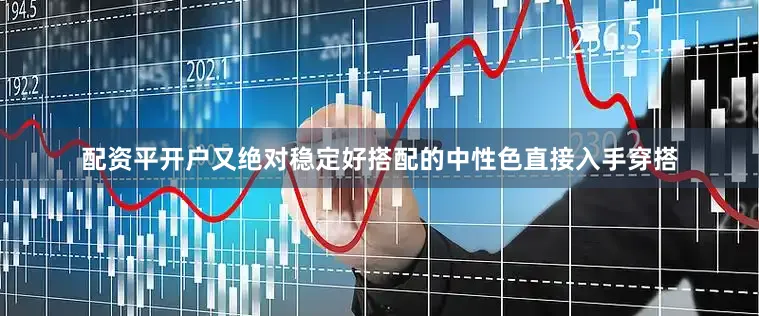 配资平开户又绝对稳定好搭配的中性色直接入手穿搭
