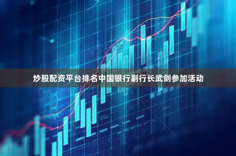 炒股配资平台排名中国银行副行长武剑参加活动