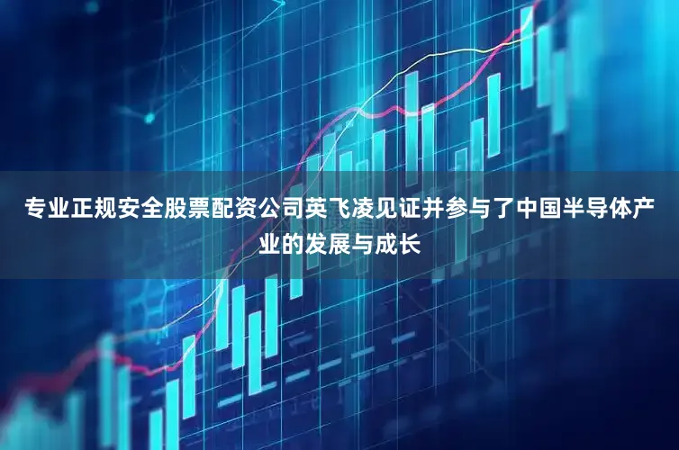 专业正规安全股票配资公司英飞凌见证并参与了中国半导体产业的发展与成长