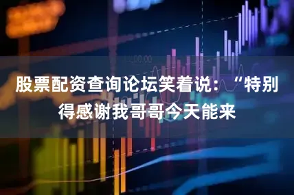 股票配资查询论坛笑着说：“特别得感谢我哥哥今天能来