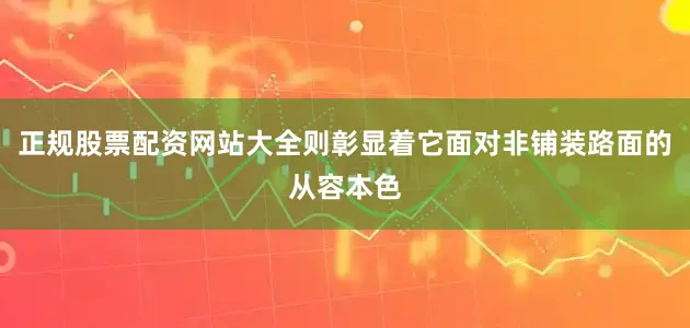 正规股票配资网站大全则彰显着它面对非铺装路面的从容本色
