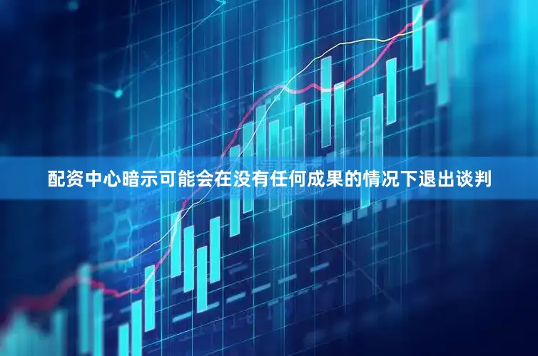 配资中心暗示可能会在没有任何成果的情况下退出谈判