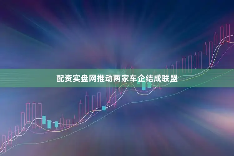 配资实盘网推动两家车企结成联盟