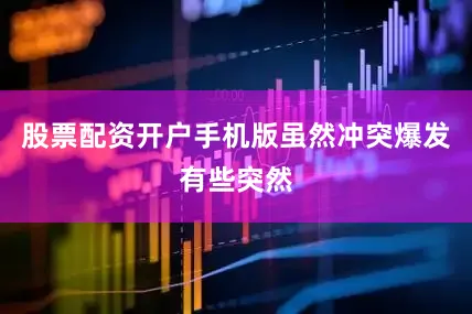 股票配资开户手机版虽然冲突爆发有些突然