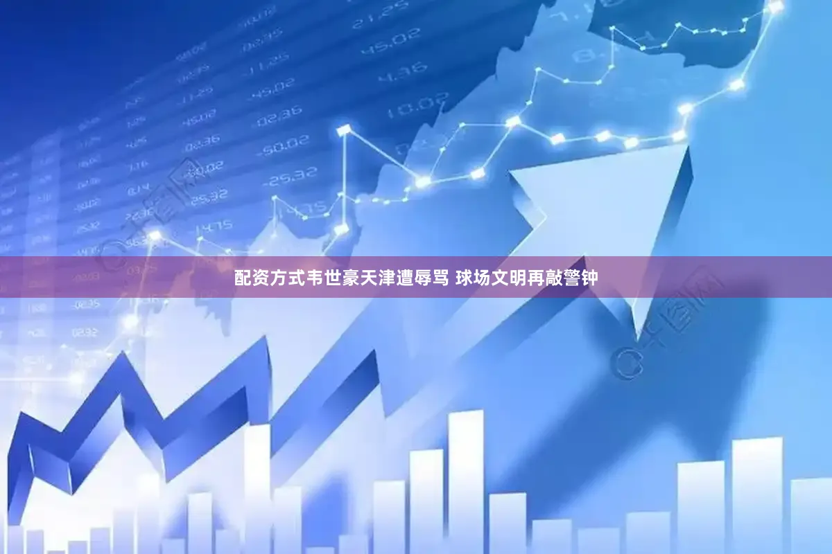配资方式韦世豪天津遭辱骂 球场文明再敲警钟