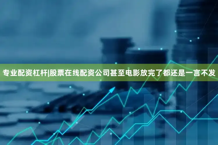 专业配资杠杆|股票在线配资公司甚至电影放完了都还是一言不发