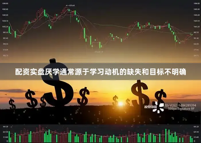 配资实盘厌学通常源于学习动机的缺失和目标不明确