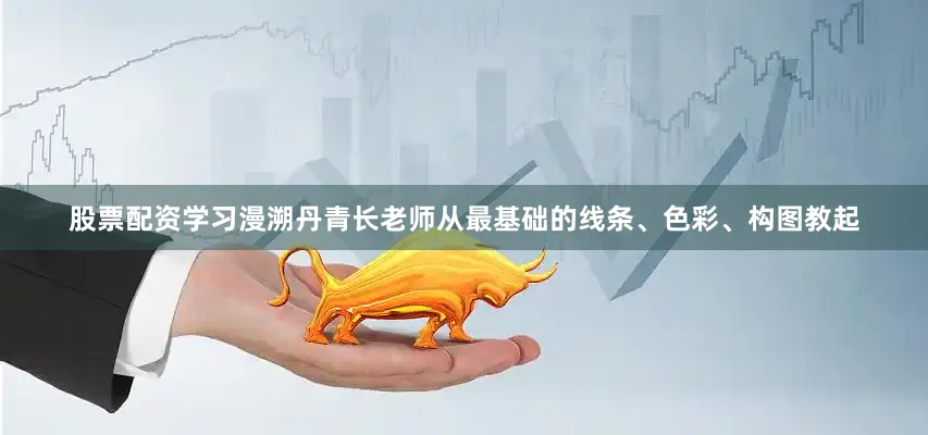 股票配资学习漫溯丹青长老师从最基础的线条、色彩、构图教起