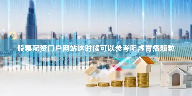 股票配资门户网站这时候可以参考阴虚胃痛颗粒